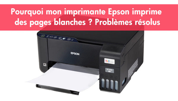 Pourquoi mon imprimante Epson imprime des pages blanches ? Problèmes résolus